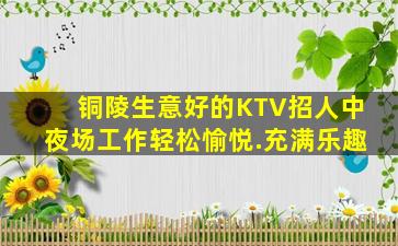 铜陵生意好的KTV招人中夜场工作轻松愉悦.充满乐趣